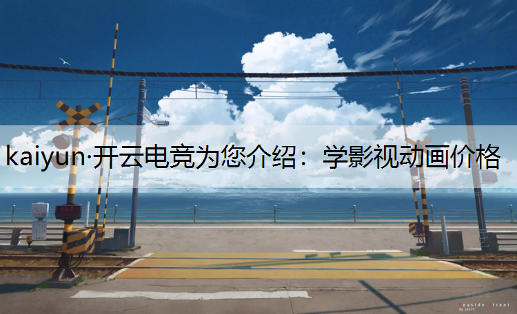 kaiyun·开云电竞为您介绍：学影视动画价格