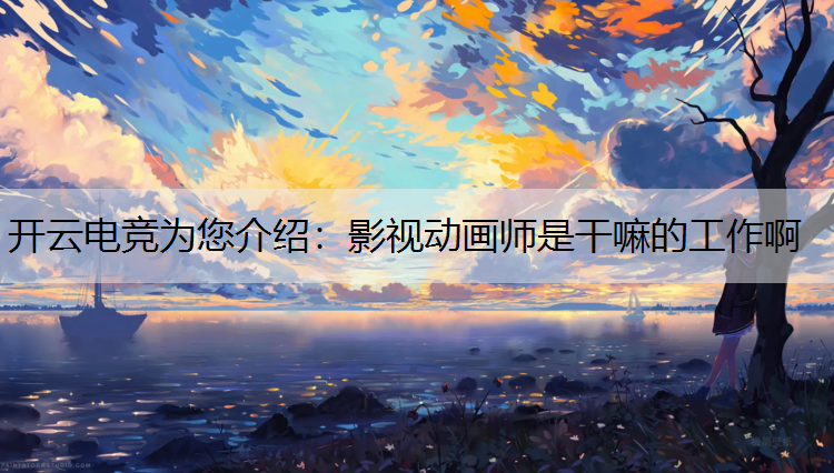 开云电竞为您介绍：影视动画师是干嘛的工作啊