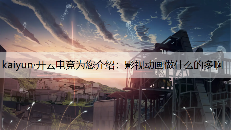 kaiyun·开云电竞为您介绍：影视动画做什么的多啊