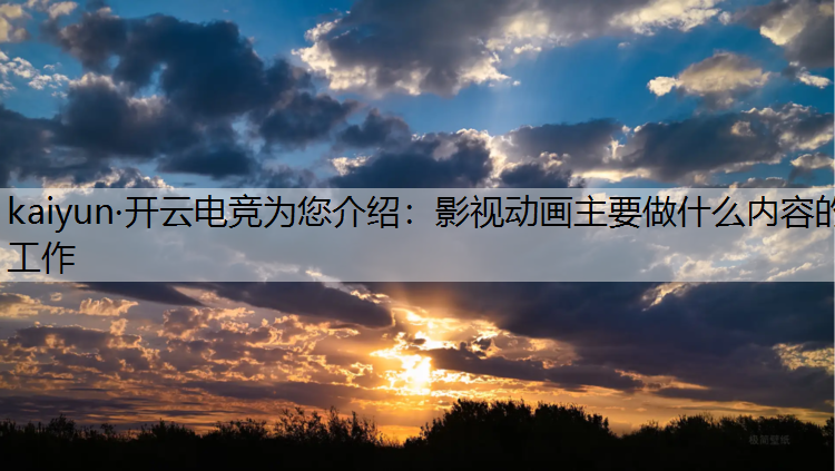 kaiyun·开云电竞为您介绍：影视动画主要做什么内容的工作