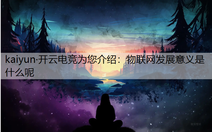 kaiyun·开云电竞为您介绍：物联网发展意义是什么呢