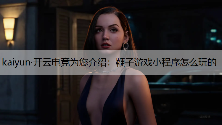 kaiyun·开云电竞为您介绍：鞭子游戏小程序怎么玩的