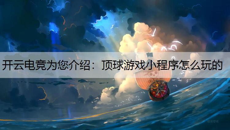 开云电竞为您介绍：顶球游戏小程序怎么玩的