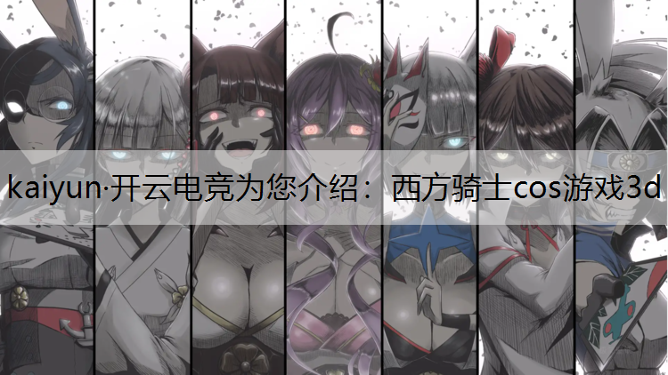 kaiyun·开云电竞为您介绍：西方骑士cos游戏3d