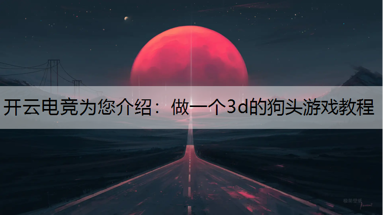 开云电竞为您介绍：做一个3d的狗头游戏教程