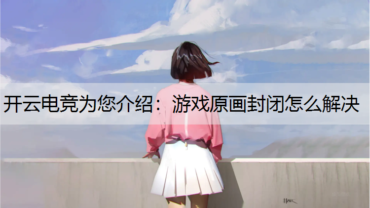 开云电竞为您介绍：游戏原画封闭怎么解决