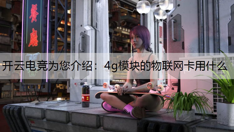 开云电竞为您介绍：4g模块的物联网卡用什么