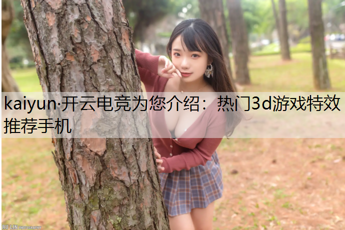 kaiyun·开云电竞为您介绍：热门3d游戏特效推荐手机