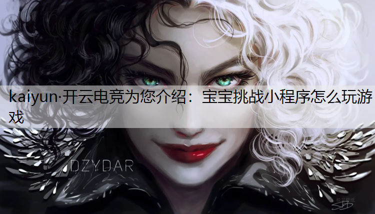 kaiyun·开云电竞为您介绍：宝宝挑战小程序怎么玩游戏